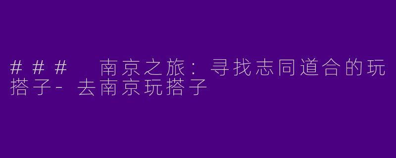 ### 南京之旅：寻找志同道合的玩搭子-去南京玩搭子