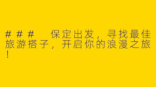 ### 保定出发，寻找最佳旅游搭子，开启你的浪漫之旅！