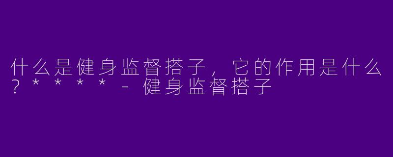 什么是健身监督搭子,它的作用是什么?****