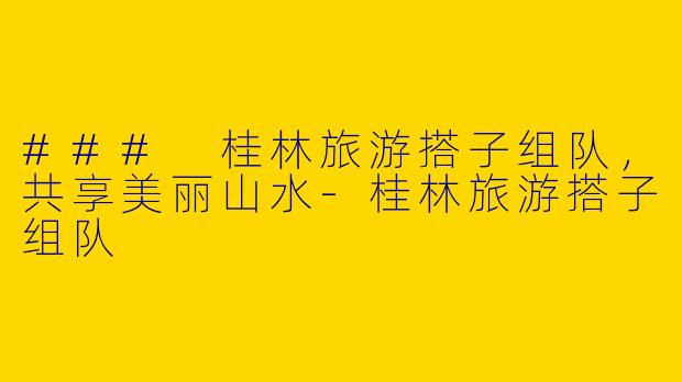 ### 桂林旅游搭子组队，共享美丽山水