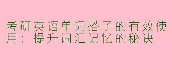考研英语单词搭子的有效使用：提升词汇记忆的秘诀