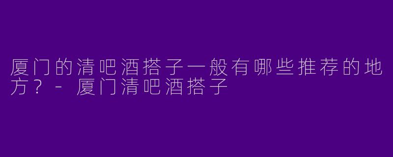 厦门的清吧酒搭子一般有哪些推荐的地方?