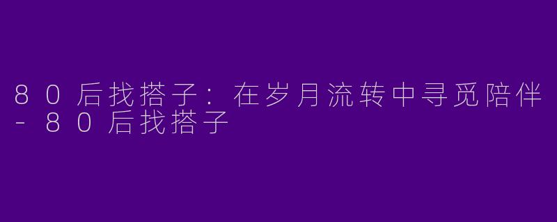 80后找搭子：在岁月流转中寻觅陪伴-80后找搭子