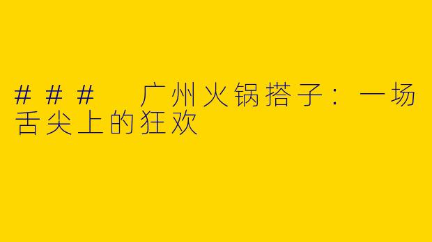 ### 广州火锅搭子：一场舌尖上的狂欢