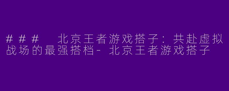 ### 北京王者游戏搭子:共赴虚拟战场的最强搭档