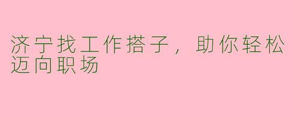 济宁找工作搭子，助你轻松迈向职场