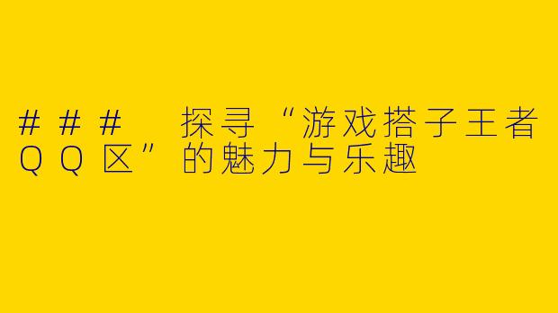 ### 探寻“游戏搭子王者QQ区”的魅力与乐趣