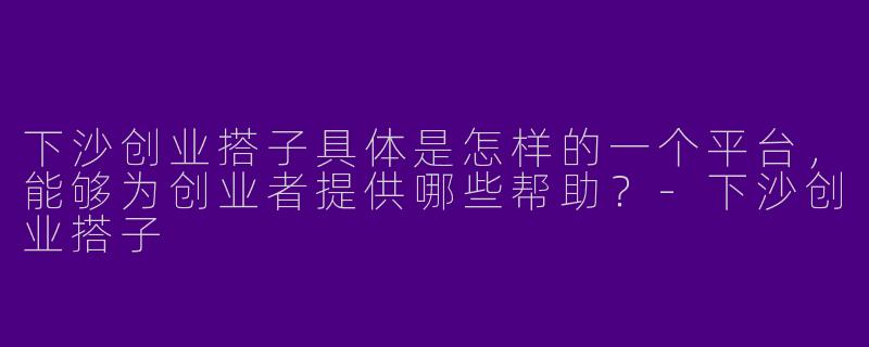 下沙创业搭子具体是怎样的一个平台，能够为创业者提供哪些帮助？