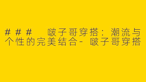 ### 啵子哥穿搭：潮流与个性的完美结合-啵子哥穿搭