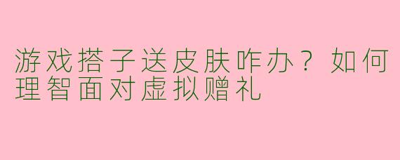 游戏搭子送皮肤咋办？如何理智面对虚拟赠礼