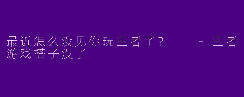 最近怎么没见你玩王者了?
