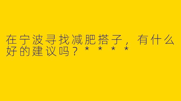 在宁波寻找减肥搭子，有什么好的建议吗？****