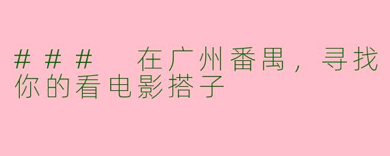### 在广州番禺，寻找你的看电影搭子