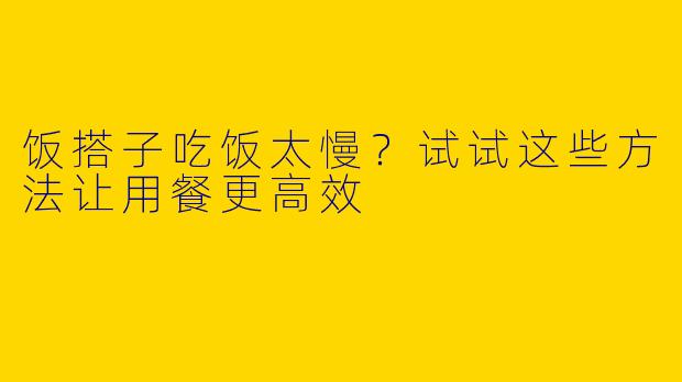 饭搭子吃饭太慢？试试这些方法让用餐更高效
