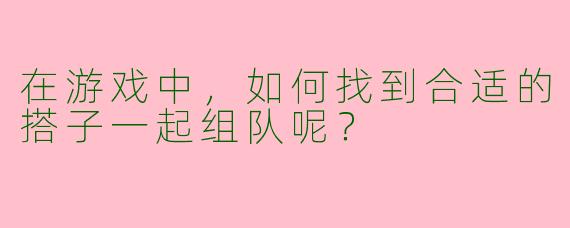 在游戏中,如何找到合适的搭子一起组队呢?