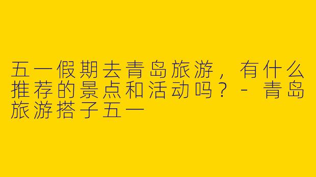 五一假期去青岛旅游,有什么推荐的景点和活动吗?
