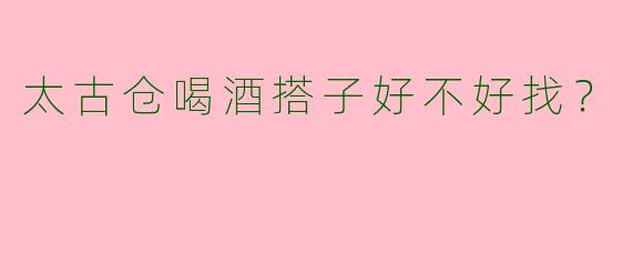 太古仓喝酒搭子好不好找？