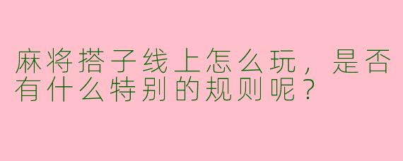麻将搭子线上怎么玩，是否有什么特别的规则呢？
