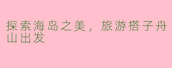 探索海岛之美，旅游搭子舟山出发