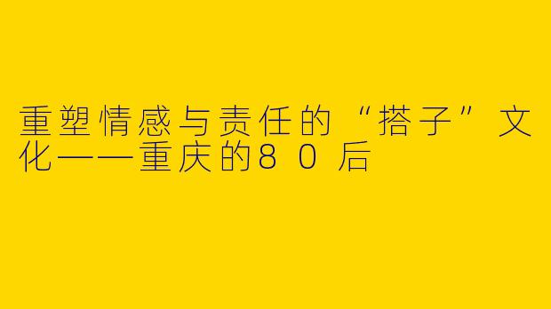 重塑情感与责任的“搭子”文化——重庆的80后