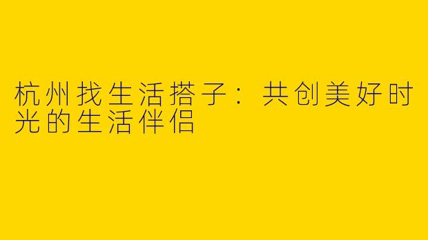 杭州找生活搭子：共创美好时光的生活伴侣