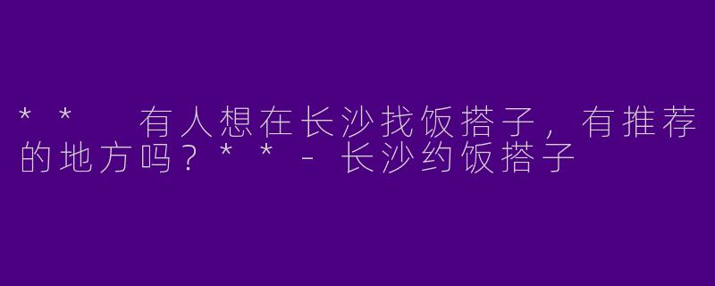 ** 有人想在长沙找饭搭子，有推荐的地方吗？**