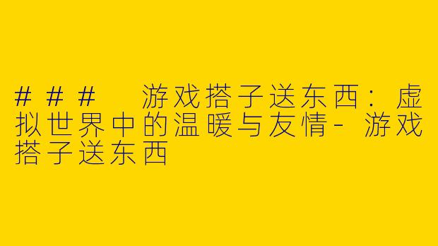 ### 游戏搭子送东西:虚拟世界中的温暖与友情