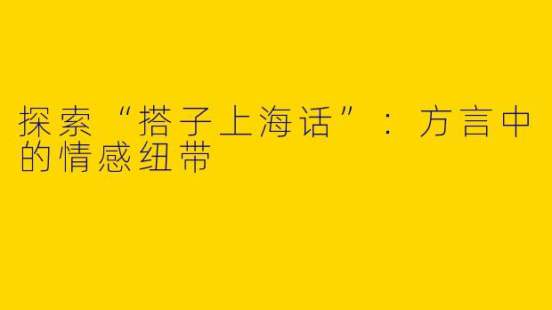 探索“搭子上海话”：方言中的情感纽带