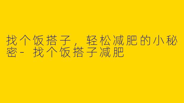 找个饭搭子，轻松减肥的小秘密-找个饭搭子减肥