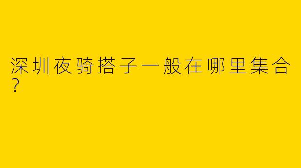深圳夜骑搭子一般在哪里集合？  