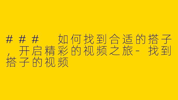 ### 如何找到合适的搭子,开启精彩的视频之旅