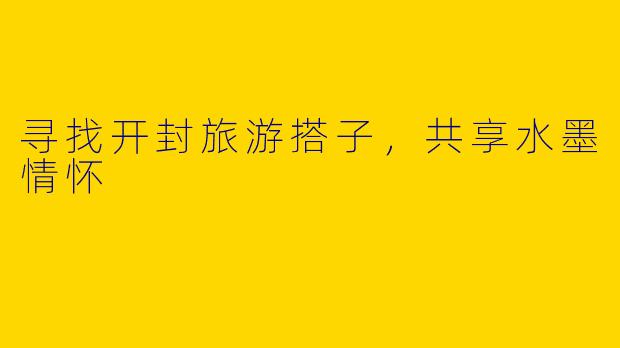 寻找开封旅游搭子，共享水墨情怀