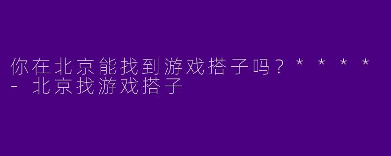 你在北京能找到游戏搭子吗？****