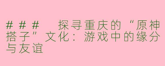 ### 探寻重庆的“原神搭子”文化：游戏中的缘分与友谊