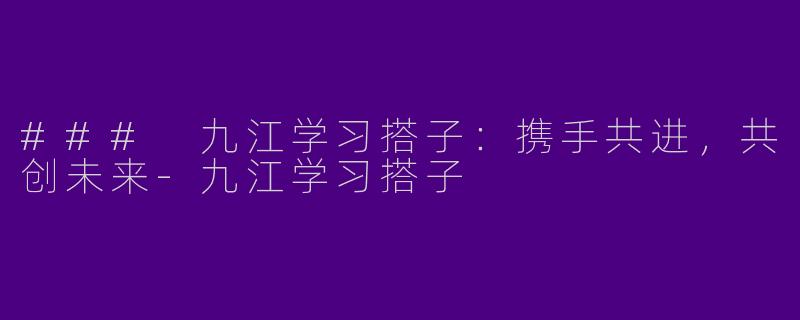### 九江学习搭子：携手共进，共创未来-九江学习搭子