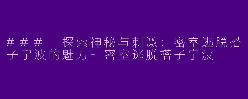### 探索神秘与刺激：密室逃脱搭子宁波的魅力-密室逃脱搭子宁波