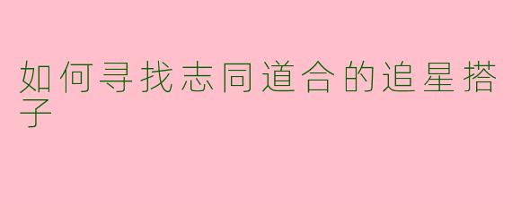 如何寻找志同道合的追星搭子
