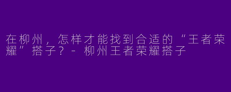 在柳州，怎样才能找到合适的“王者荣耀”搭子？