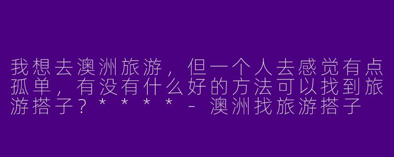 我想去澳洲旅游，但一个人去感觉有点孤单，有没有什么好的方法可以找到旅游搭子？****