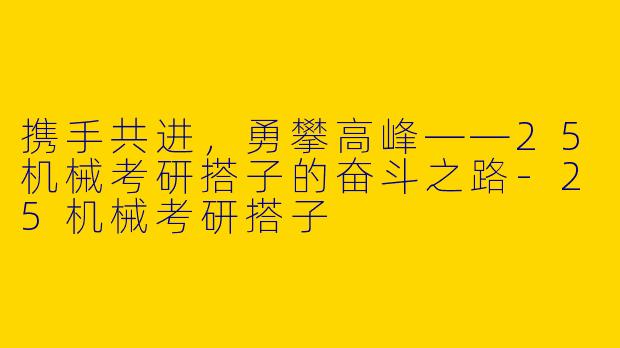 携手共进，勇攀高峰——25机械考研搭子的奋斗之路-25机械考研搭子