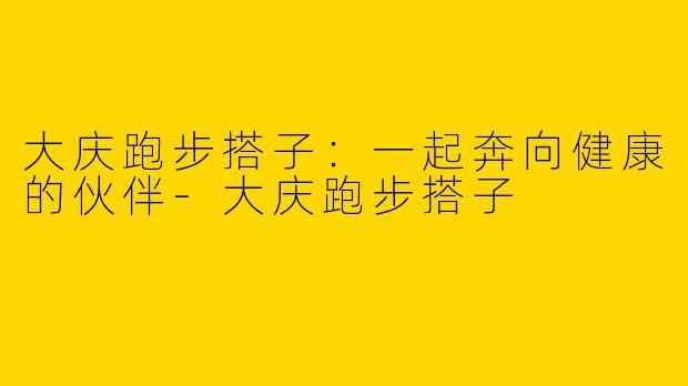 大庆跑步搭子：一起奔向健康的伙伴-大庆跑步搭子