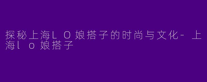 探秘上海LO娘搭子的时尚与文化