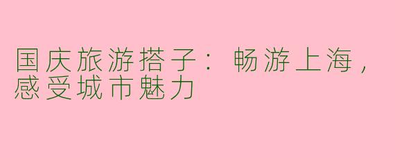 国庆旅游搭子：畅游上海，感受城市魅力