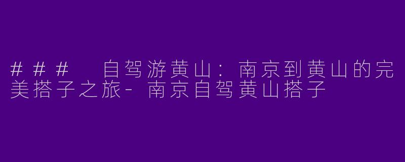 ### 自驾游黄山：南京到黄山的完美搭子之旅