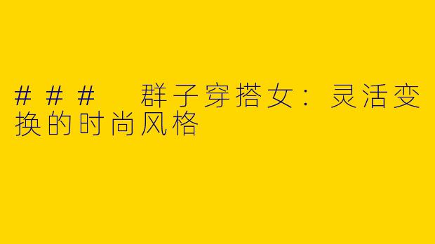 ### 群子穿搭女：灵活变换的时尚风格