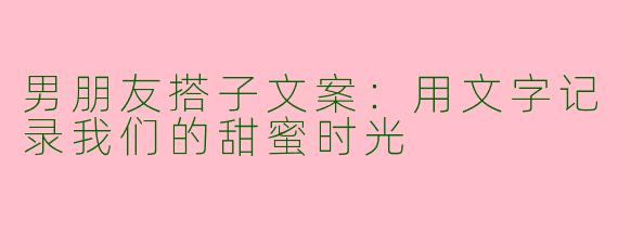 男朋友搭子文案：用文字记录我们的甜蜜时光