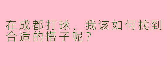 在成都打球,我该如何找到合适的搭子呢?