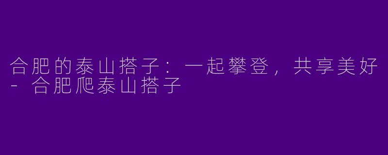 合肥的泰山搭子：一起攀登，共享美好