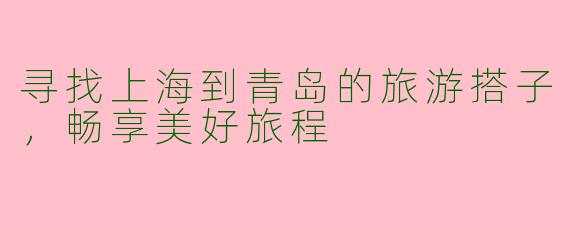 寻找上海到青岛的旅游搭子，畅享美好旅程
