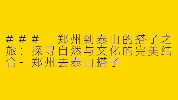 ### 郑州到泰山的搭子之旅：探寻自然与文化的完美结合-郑州去泰山搭子